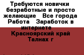 Требуются новички, безработные и просто желающие - Все города Работа » Заработок в интернете   . Красноярский край,Талнах г.